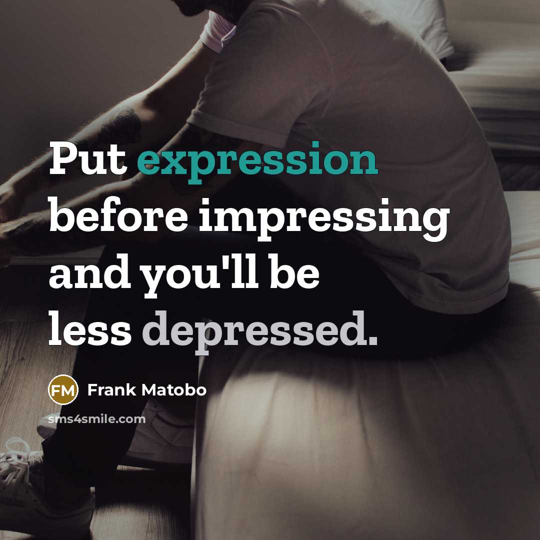 “Put expression before impressing and you'll be less depressed.” quote by Frank Matobo