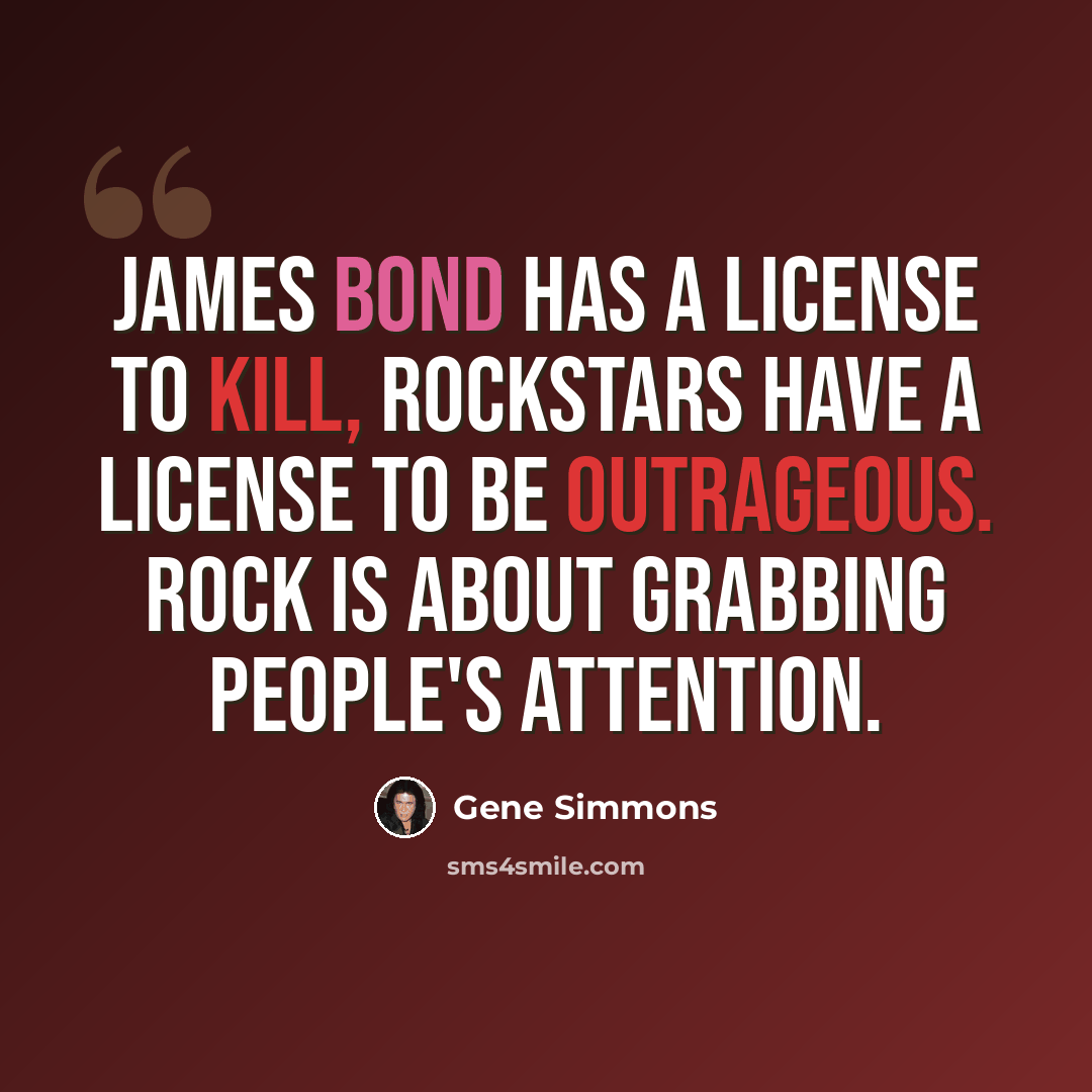“James Bond has a license to kill, rockstars have a license to be outrageous. Rock is about grabbing people's attention.” quote by Gene Simmons