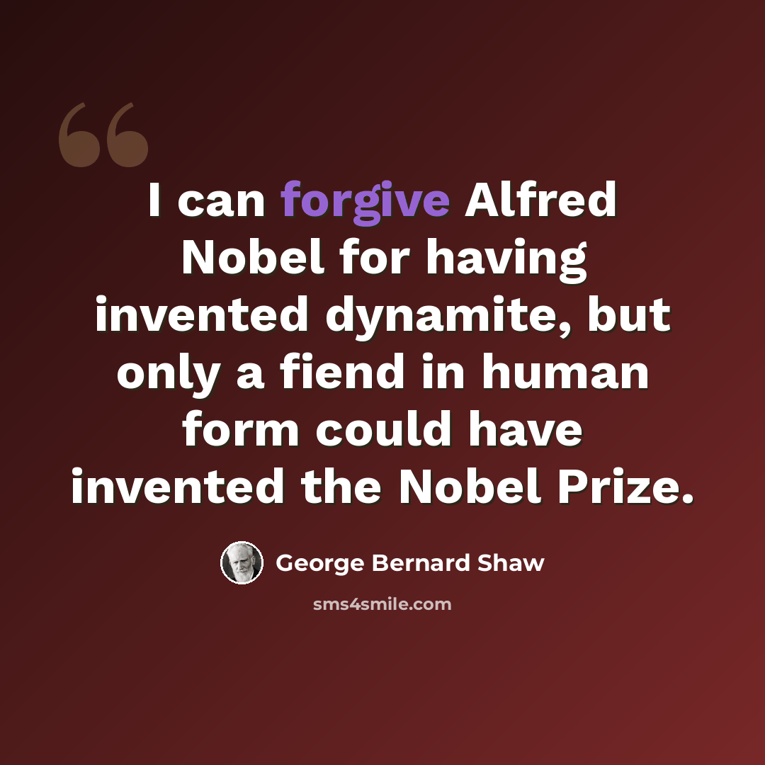 “I can forgive Alfred Nobel for having invented dynamite, but only a fiend in human form could have invented the Nobel Prize.” quote by George Bernard Shaw