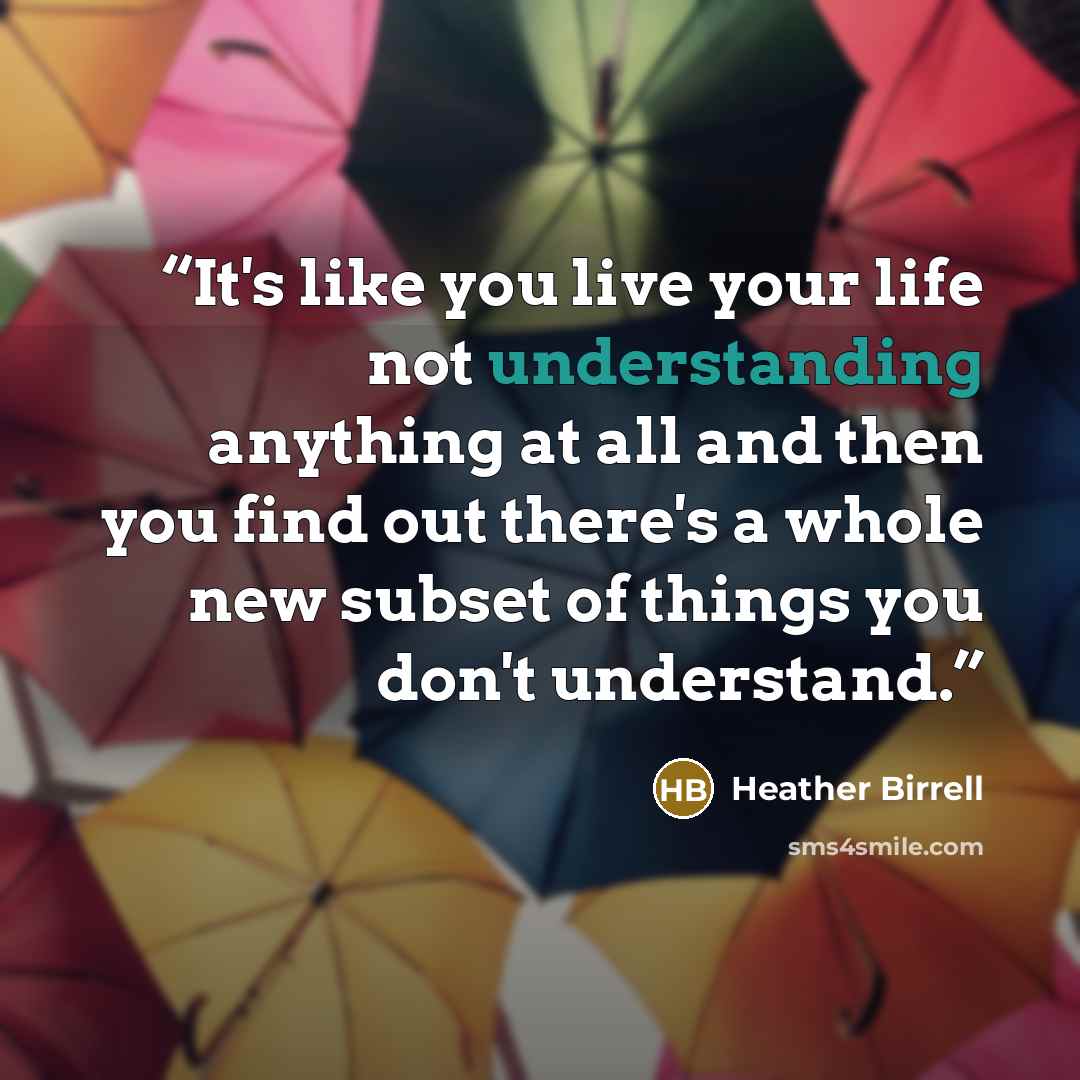 “It's like you live your life not understanding anything at all and then you find out there's a whole new subset of things you don't understand.” quote by Heather Birrell