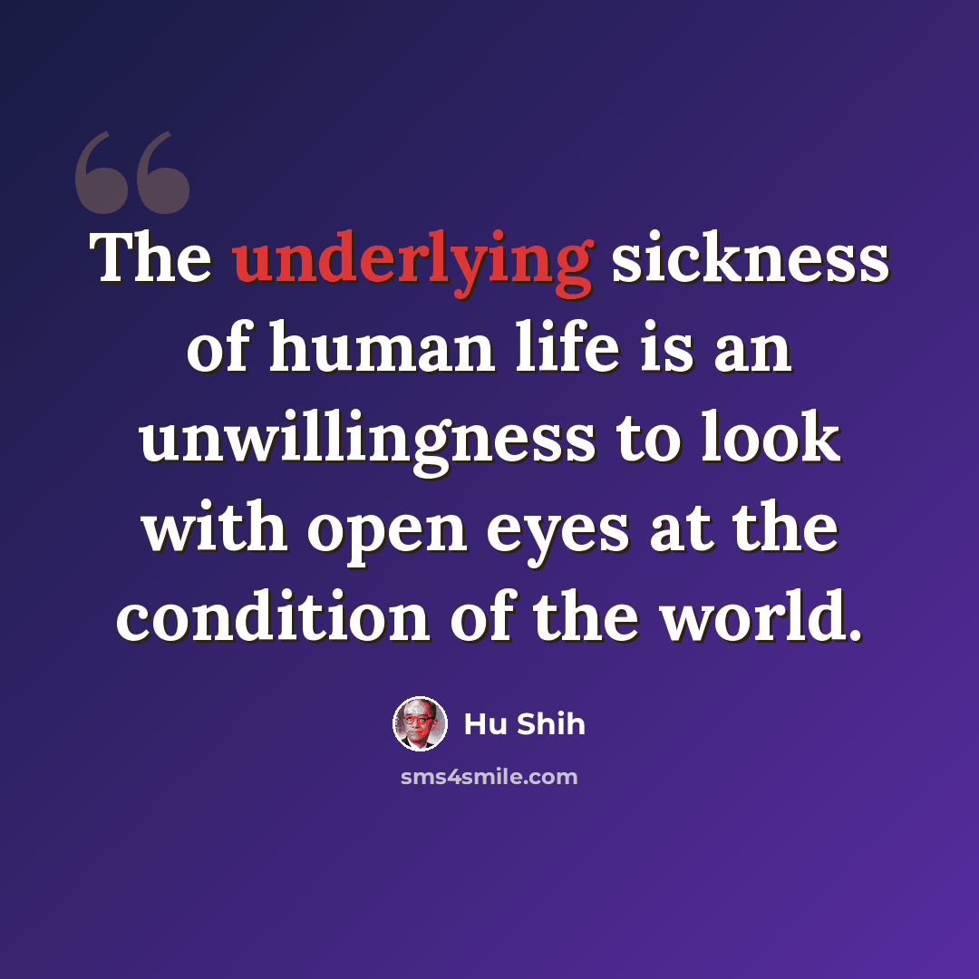 “The underlying sickness of human life is an unwillingness to look with open eyes at the condition of the world.” quote by Hu Shih