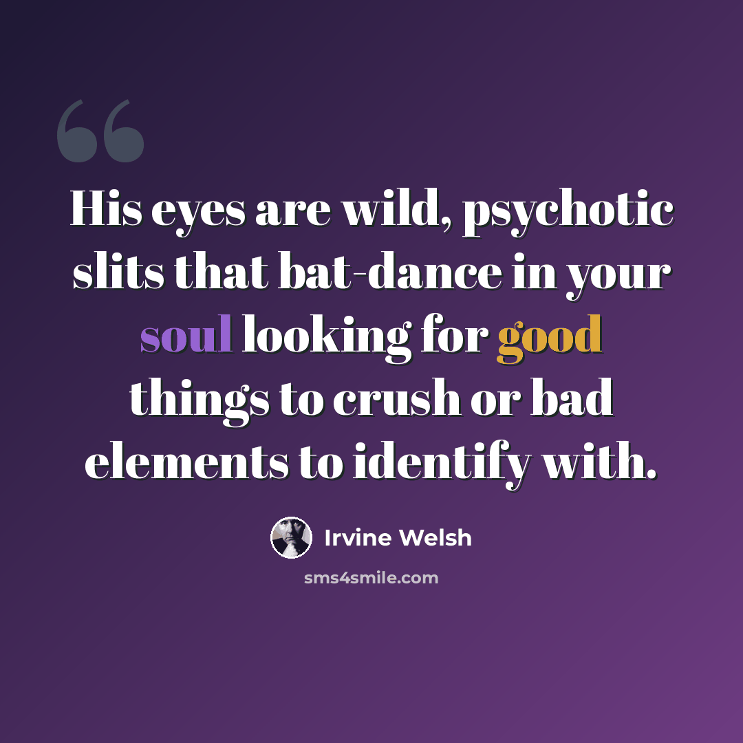 “His eyes are wild, psychotic slits that bat-dance in your soul looking for good things to crush or bad elements to identify with.” quote by Irvine Welsh