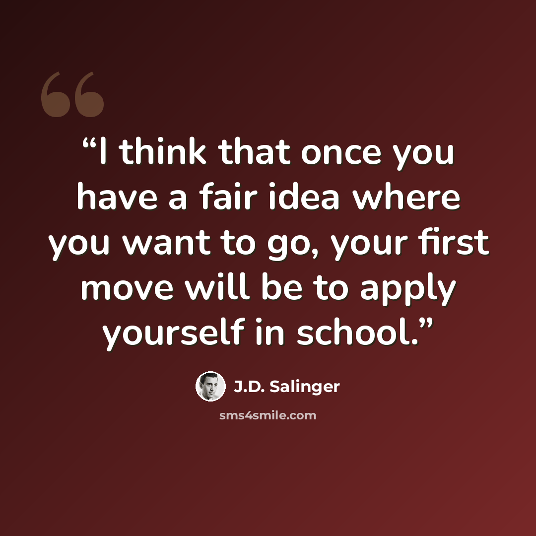 “I think that once you have a fair idea where you want to go, your first move will be to apply yourself in school.” quote by J.D. Salinger