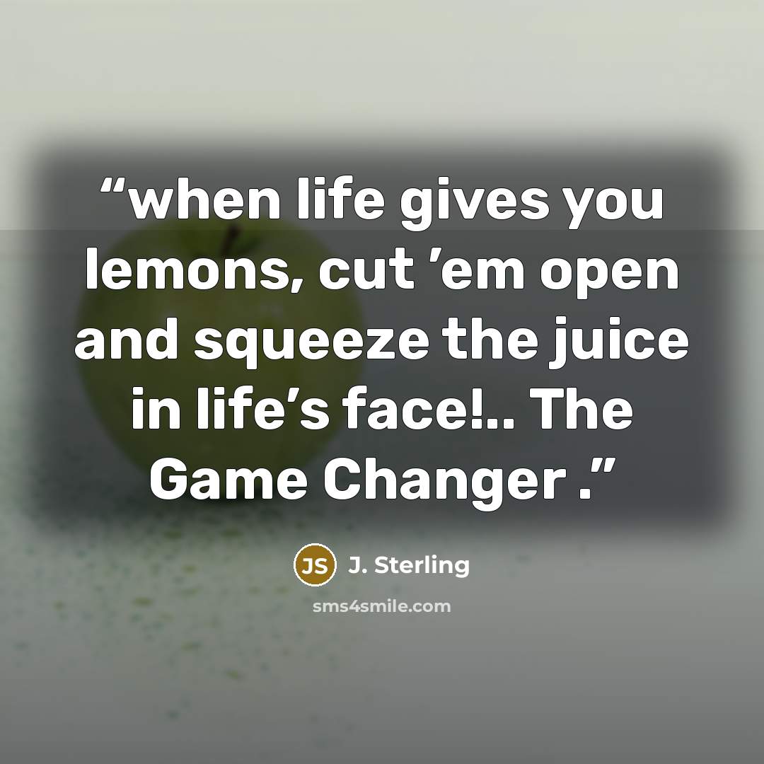 “when life gives you lemons, cut ’em open and squeeze the juice in life’s face!.. The Game Changer .” quote by J. Sterling