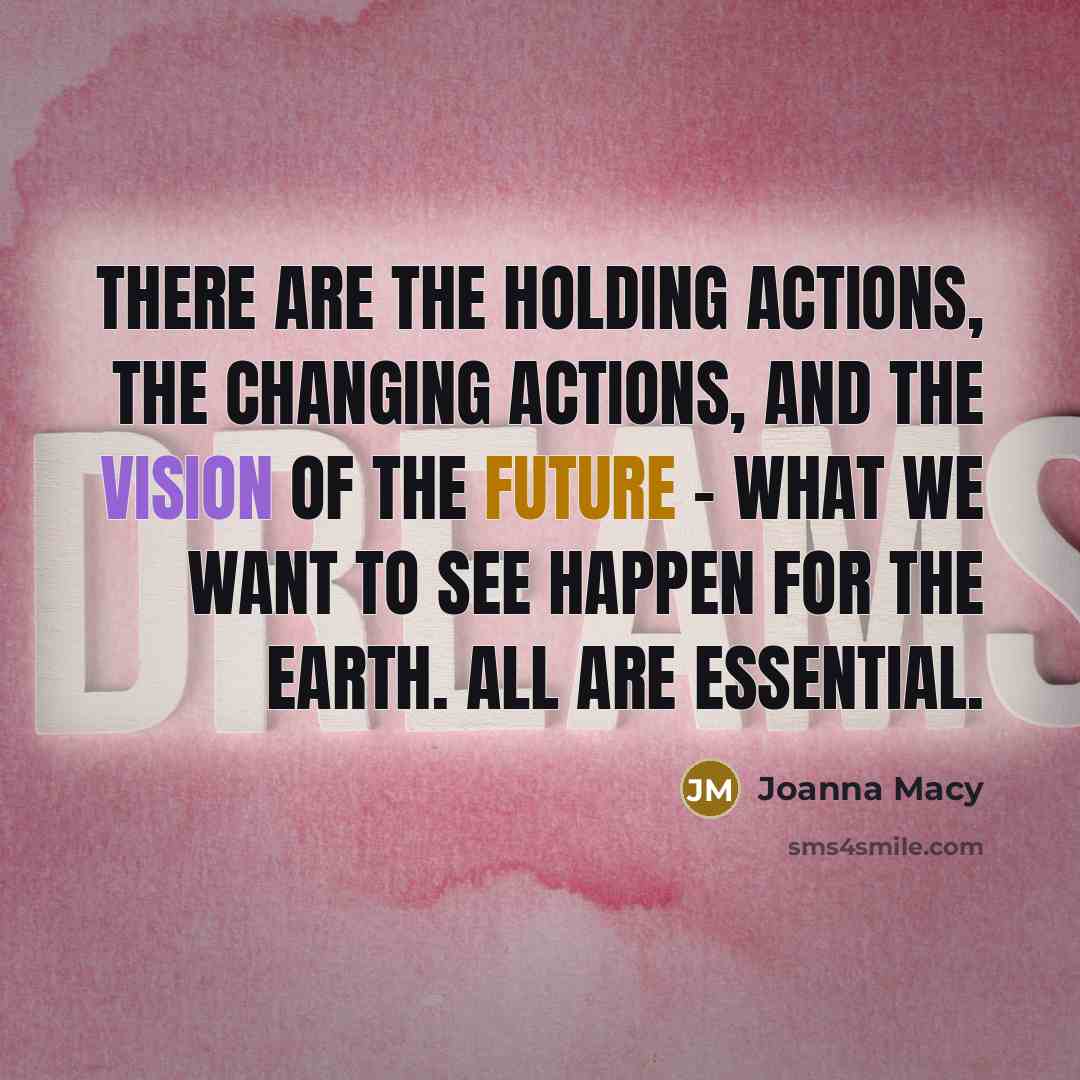 “There are the holding actions, the changing actions, and the vision of the future - what we want to see happen for the Earth. All are essential.” quote by Joanna Macy