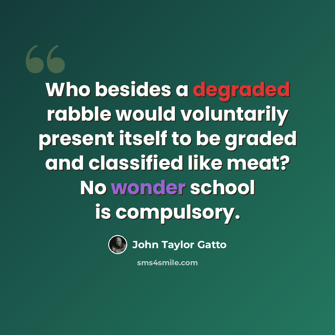“Who besides a degraded rabble would voluntarily present itself to be graded and classified like meat? No wonder school is compulsory.” quote by John Taylor Gatto