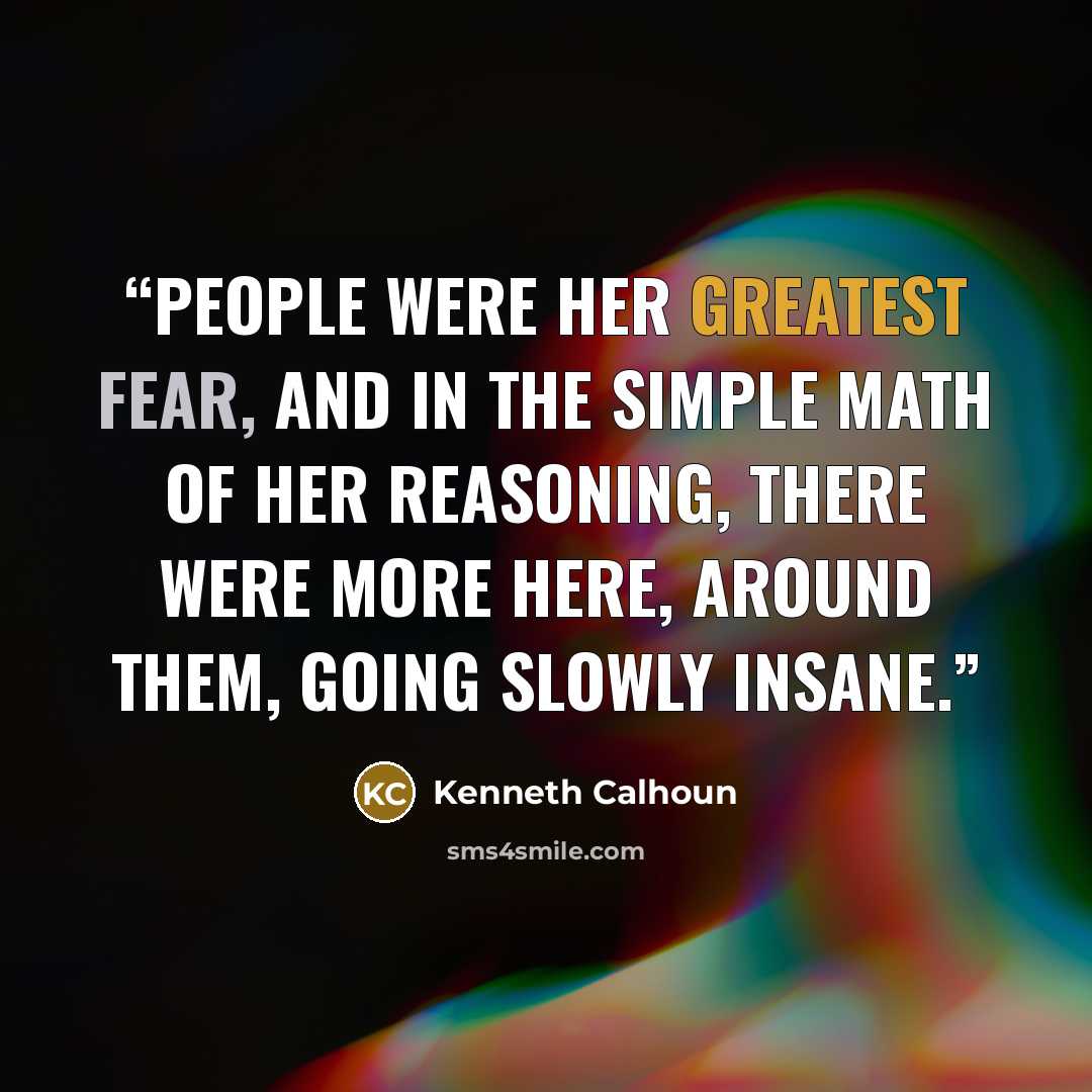 “People were her greatest fear, and in the simple math of her reasoning, there were more here, around them, going slowly insane.” quote by Kenneth Calhoun