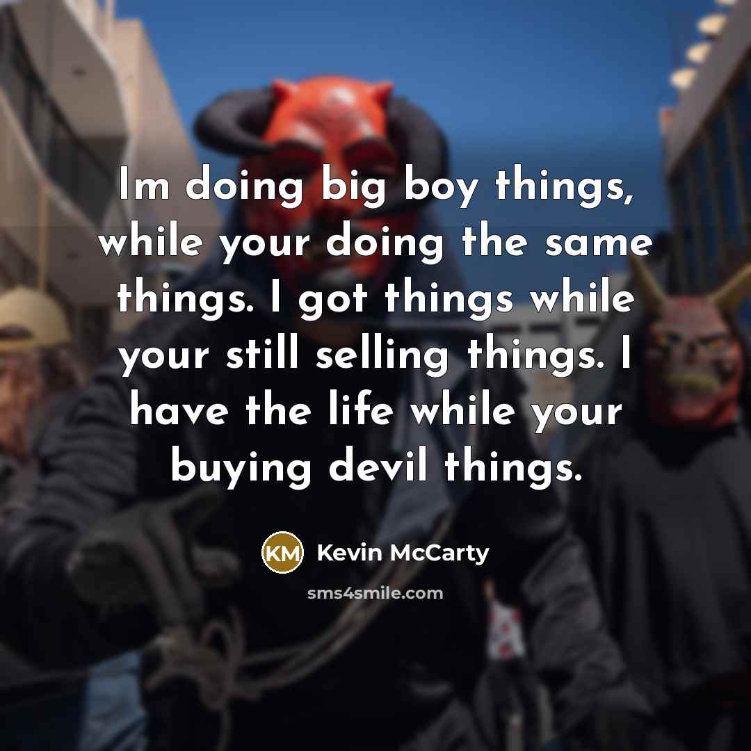 “Im doing big boy things, while your doing the same things. I got things while your still selling things. I have the life while your buying devil things.” quote by Kevin McCarty
