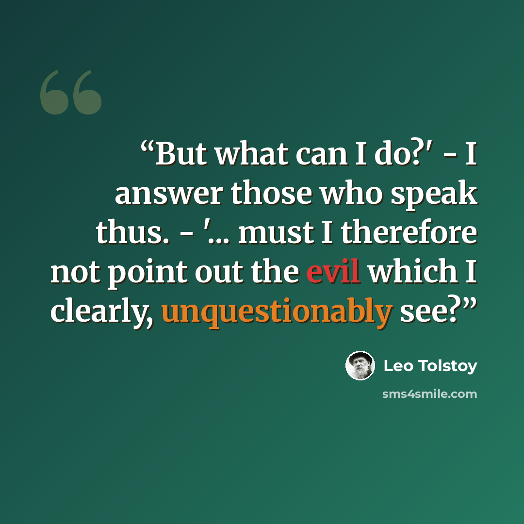 “But what can I do?' - I answer those who speak thus. - '... must I therefore not point out the evil which I clearly, unquestionably see?” quote by Leo Tolstoy