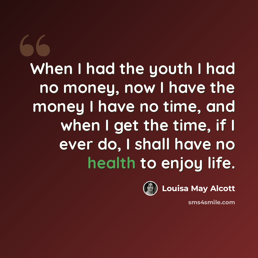 “When I had the youth I had no money, now I have the money I have no time, and when I get the time, if I ever do, I shall have no health to enjoy life.” quote by Louisa May Alcott