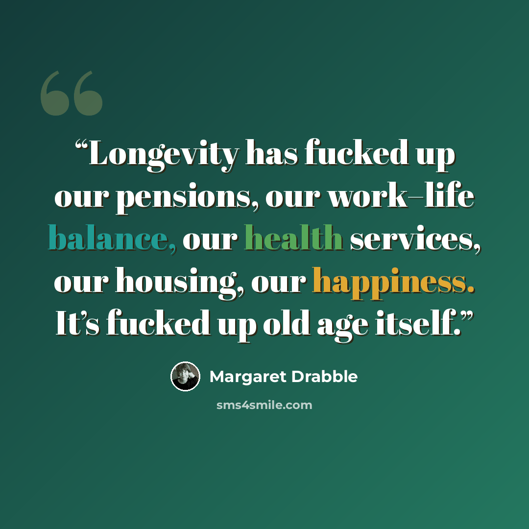 “Longevity has fucked up our pensions, our work–life balance, our health services, our housing, our happiness. It’s fucked up old age itself.” quote by Margaret Drabble