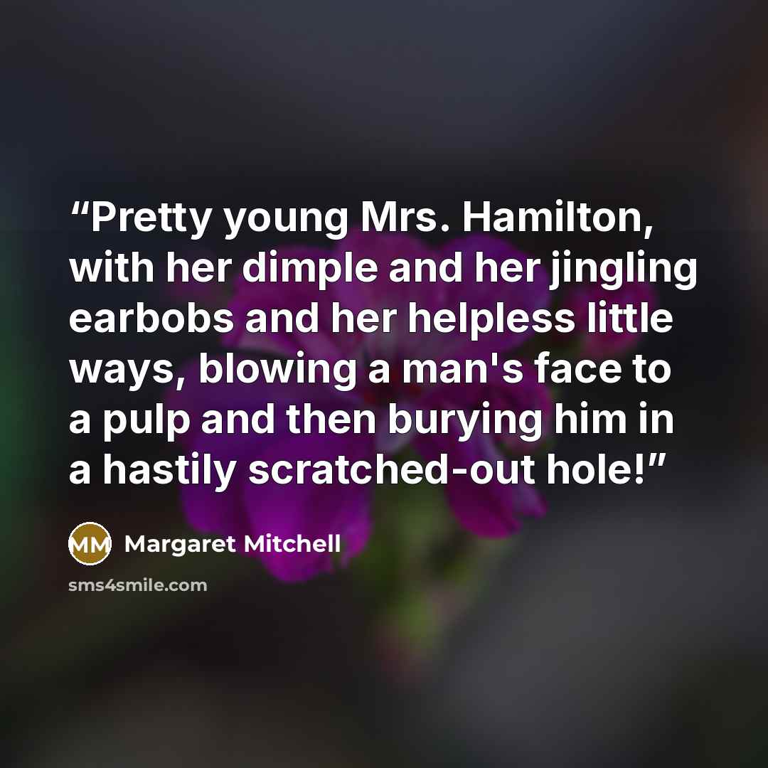 “Pretty young Mrs. Hamilton, with her dimple and her jingling earbobs and her helpless little ways, blowing a man's face to a pulp and then burying him in a hastily scratched-out hole!” quote by Margaret Mitchell