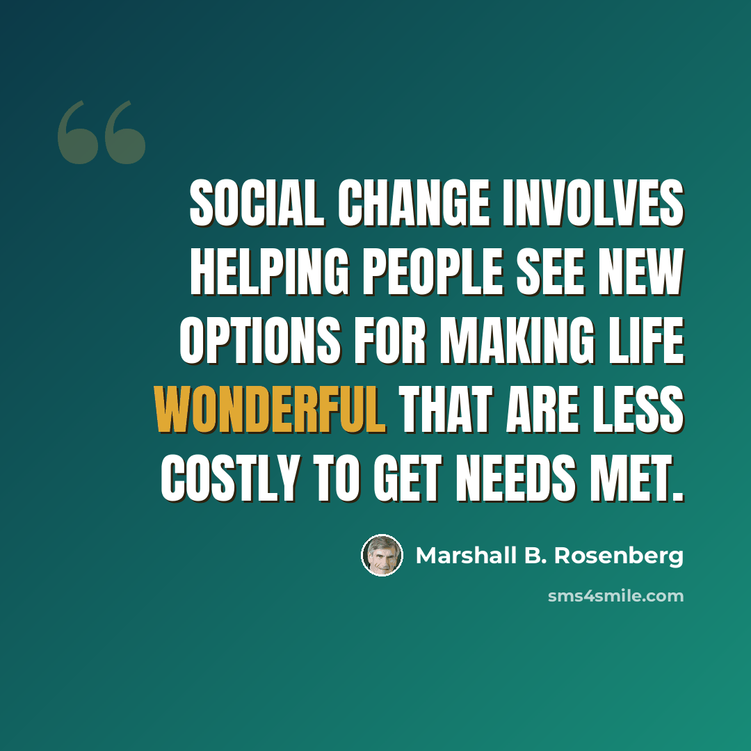 “Social change involves helping people see new options for making life wonderful that are less costly to get needs met.” quote by Marshall B. Rosenberg