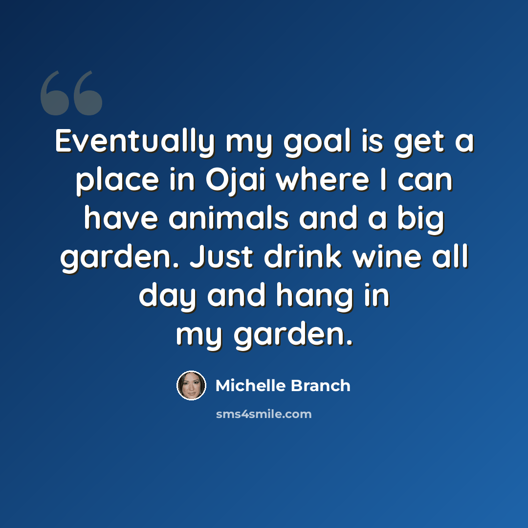 “Eventually my goal is get a place in Ojai where I can have animals and a big garden. Just drink wine all day and hang in my garden.” quote by Michelle Branch
