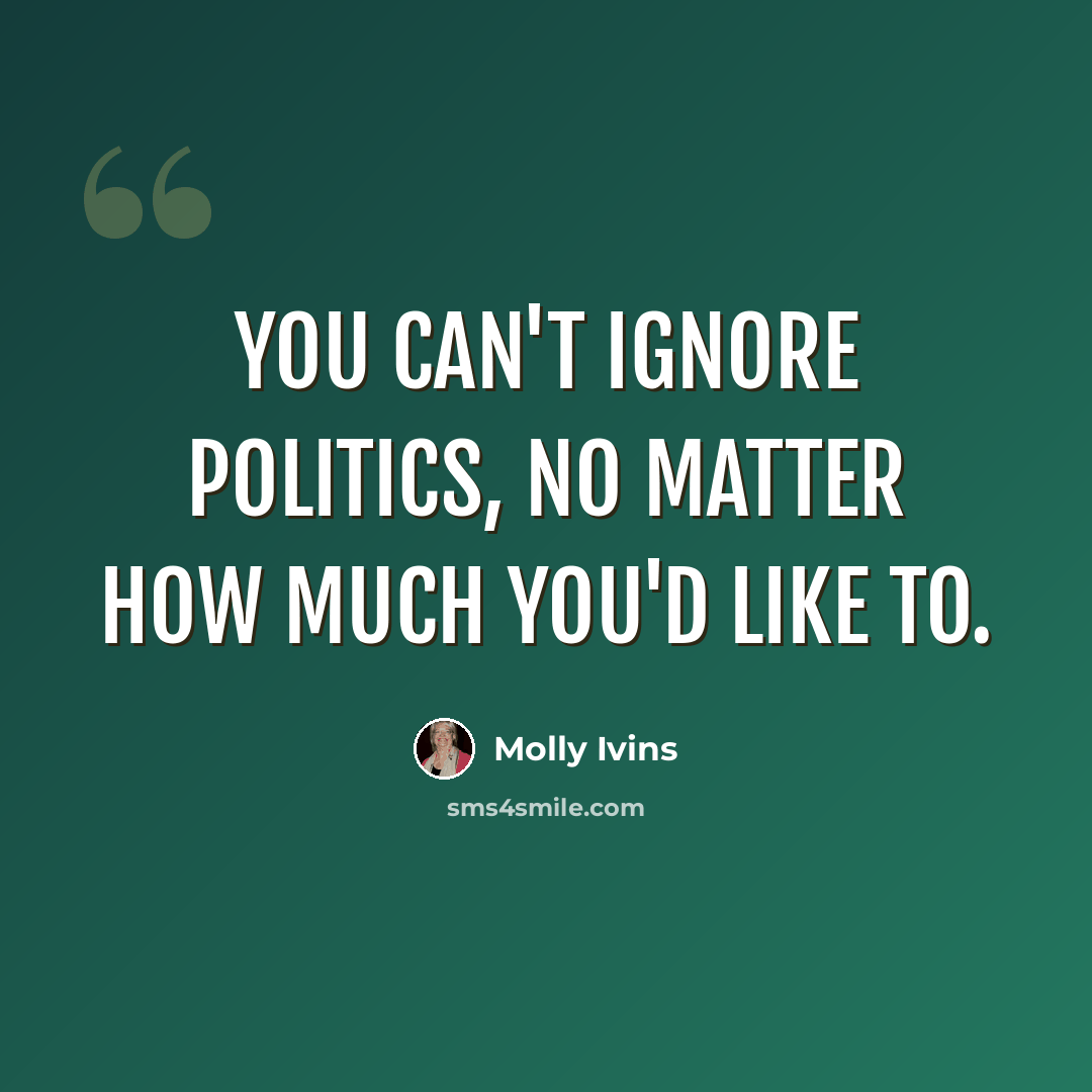 “You can't ignore politics, no matter how much you'd like to.” quote by Molly Ivins