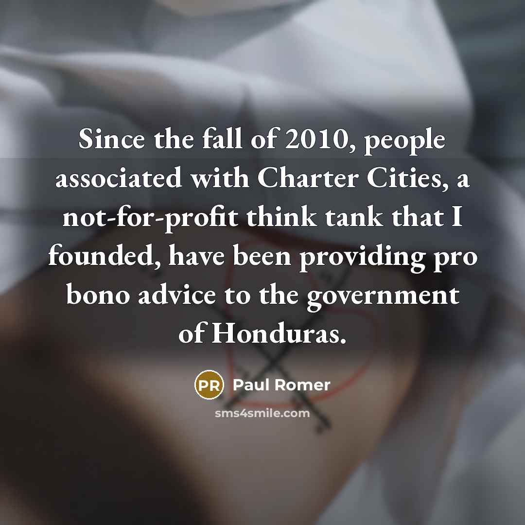 “Since the fall of 2010, people associated with Charter Cities, a not-for-profit think tank that I founded, have been providing pro bono advice to the government of Honduras.” quote by Paul Romer