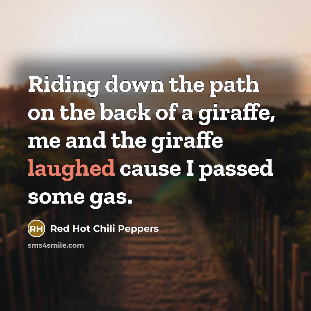 “Riding down the path on the back of a giraffe, me and the giraffe laughed cause I passed some gas.” quote by Red Hot Chili Peppers