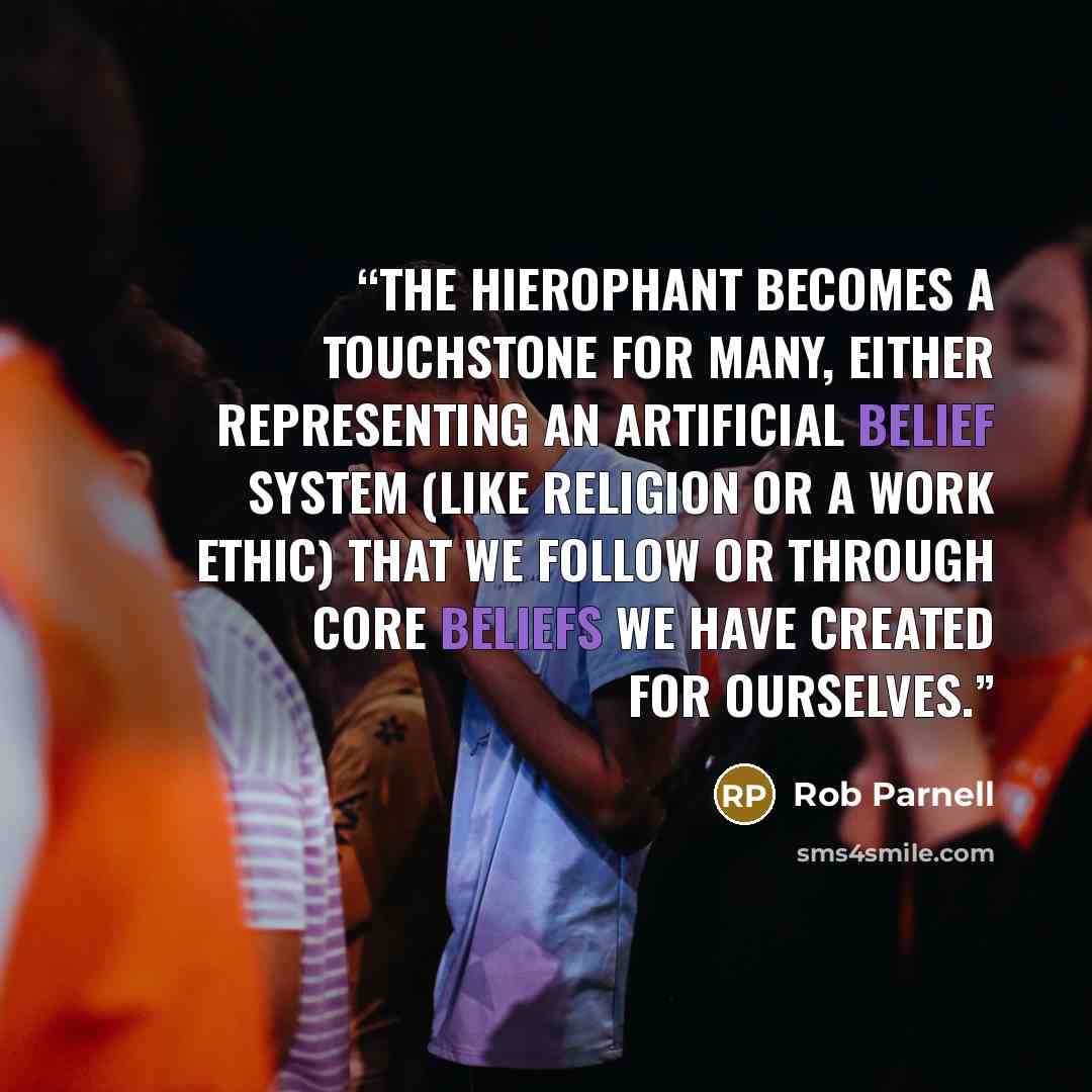 “The Hierophant becomes a touchstone for many, either representing an artificial belief system (like religion or a work ethic) that we follow or through core beliefs we have created for ourselves.” quote by Rob Parnell