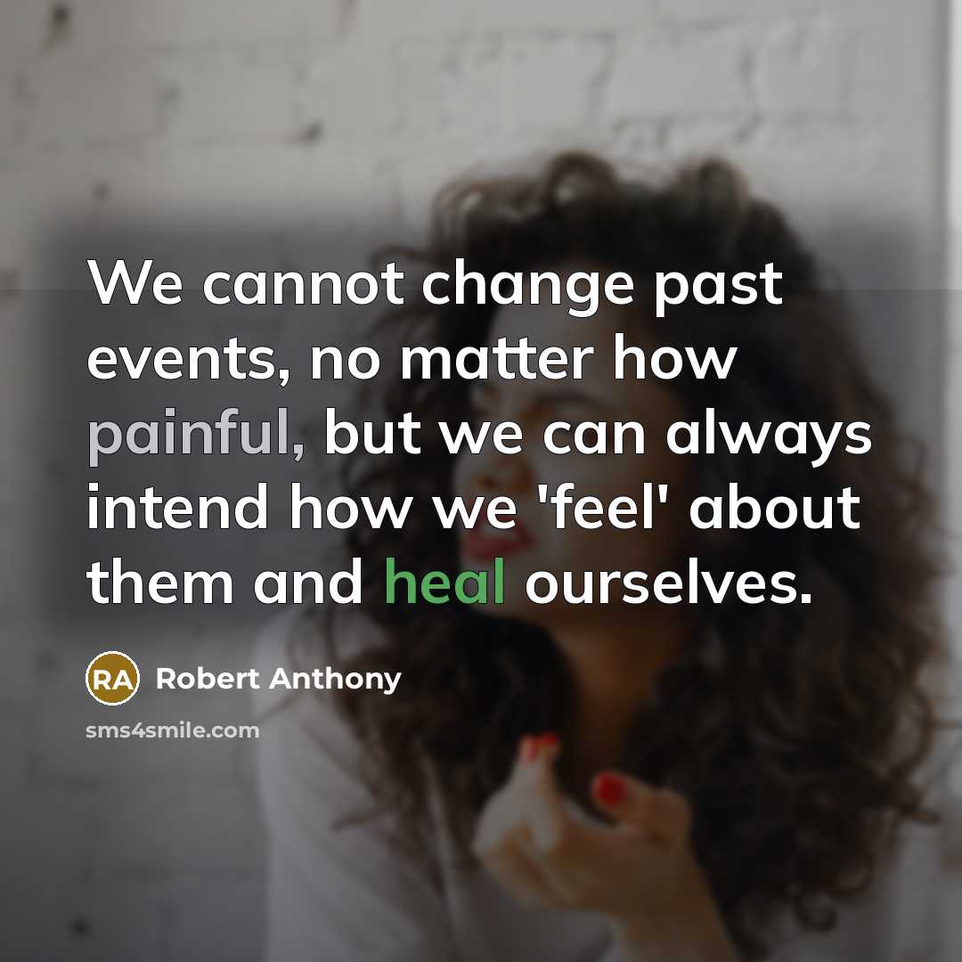 “We cannot change past events, no matter how painful, but we can always intend how we 'feel' about them and heal ourselves.” quote by Robert Anthony