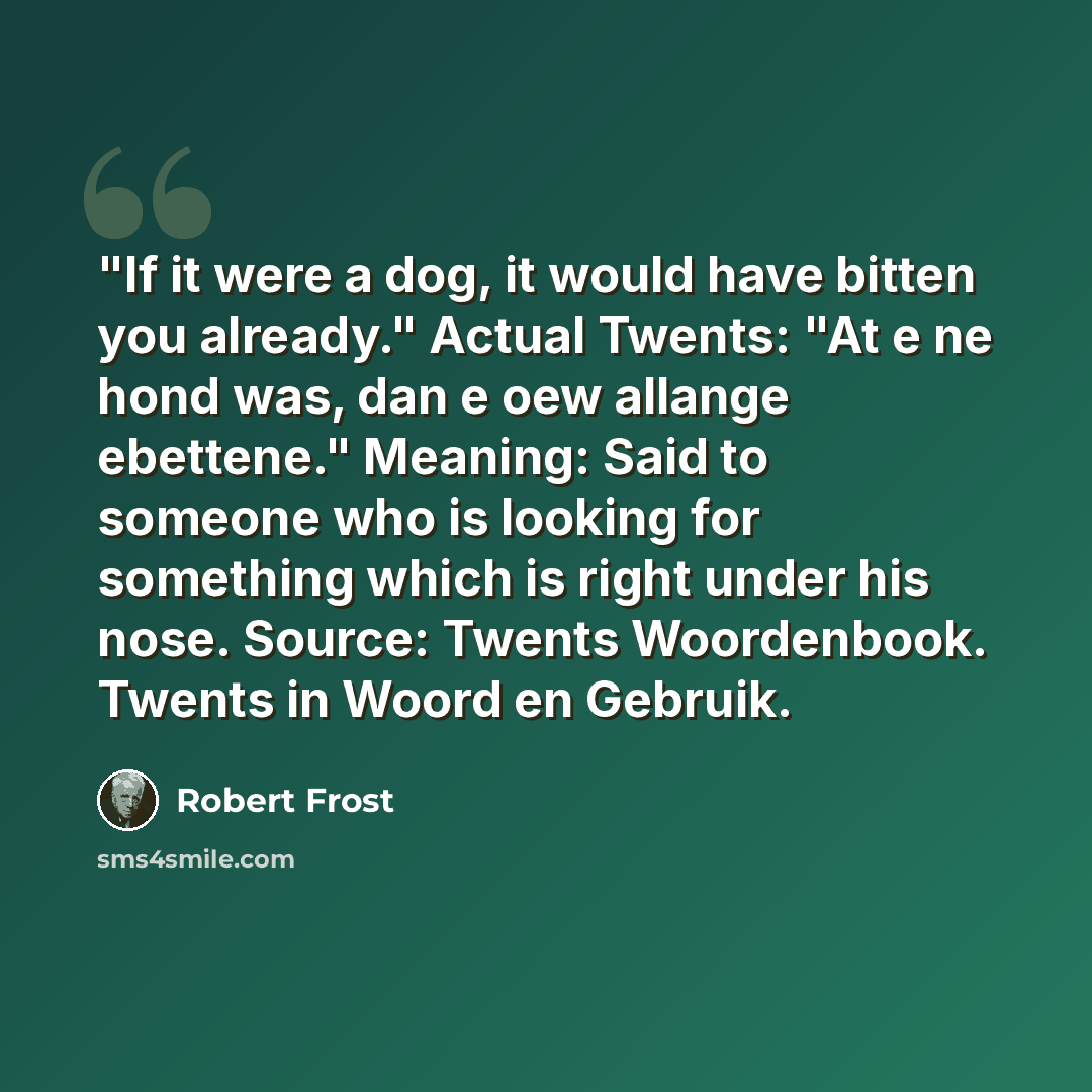 “"If it were a dog, it would have bitten you already." Actual Twents: "At e ne hond was, dan e oew allange ebettene." Meaning: Said to someone who is looking for something which is right under his nose. Source: Twents Woordenbook. Twents in Woord en Gebruik.” quote by Robert Frost