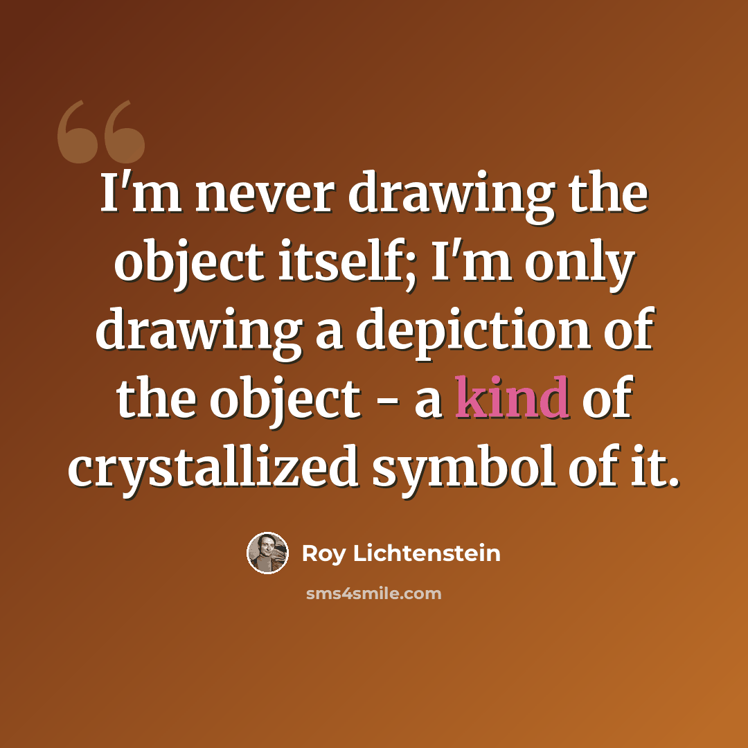 “I'm never drawing the object itself; I'm only drawing a depiction of the object - a kind of crystallized symbol of it.” quote by Roy Lichtenstein