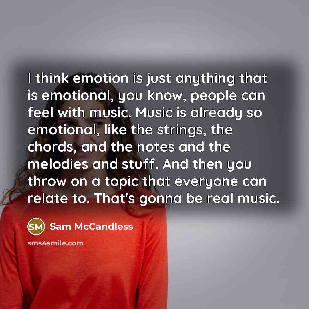 “I think emotion is just anything that is emotional, you know, people can feel with music. Music is already so emotional, like the strings, the chords, and the notes and the melodies and stuff. And then you throw on a topic that everyone can relate to. That's gonna be real music.” quote by Sam McCandless