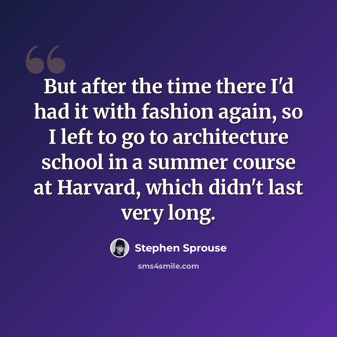 “But after the time there I'd had it with fashion again, so I left to go to architecture school in a summer course at Harvard, which didn't last very long.” quote by Stephen Sprouse