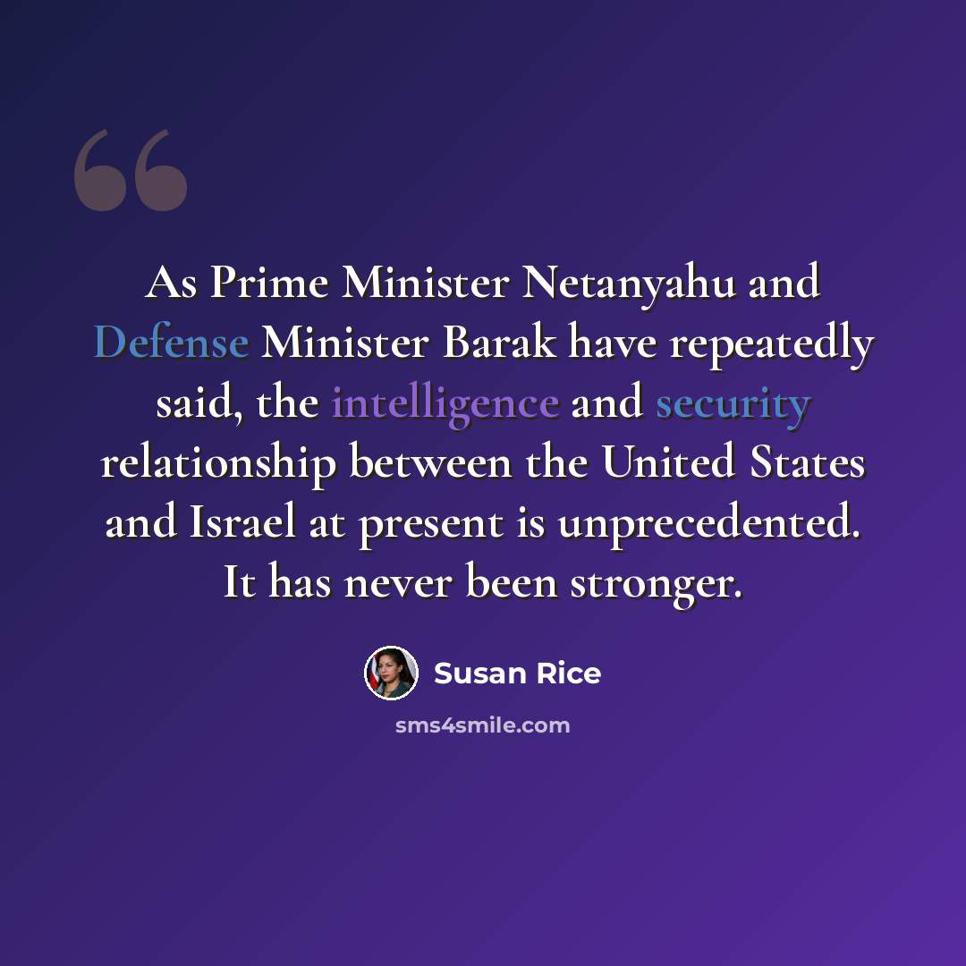 “As Prime Minister Netanyahu and Defense Minister Barak have repeatedly said, the intelligence and security relationship between the United States and Israel at present is unprecedented. It has never been stronger.” quote by Susan Rice