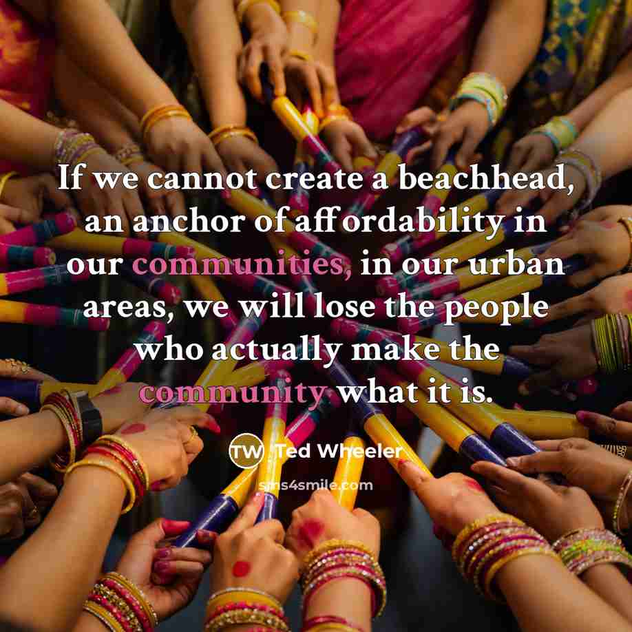 “If we cannot create a beachhead, an anchor of affordability in our communities, in our urban areas, we will lose the people who actually make the community what it is.” quote by Ted Wheeler