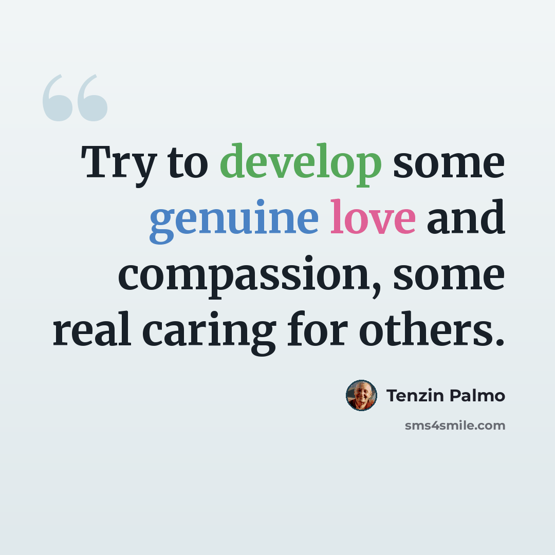 “Try to develop some genuine love and compassion, some real caring for others.” quote by Tenzin Palmo