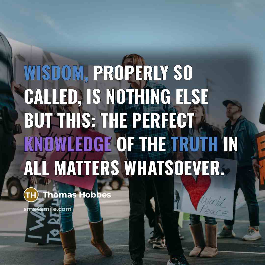 “Wisdom, properly so called, is nothing else but this: the perfect knowledge of the truth in all matters whatsoever.” quote by Thomas Hobbes