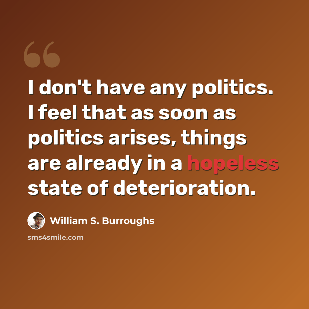 “I don't have any politics. I feel that as soon as politics arises, things are already in a hopeless state of deterioration.” quote by William S. Burroughs