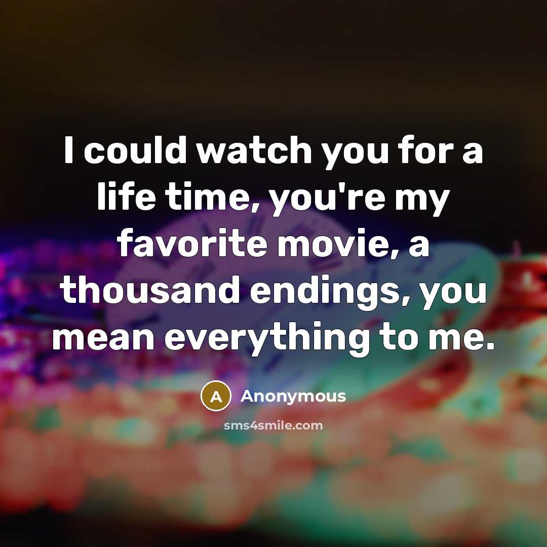 “I could watch you for a life time, you're my favorite movie, a thousand endings, you mean everything to me.” quote by Anonymous