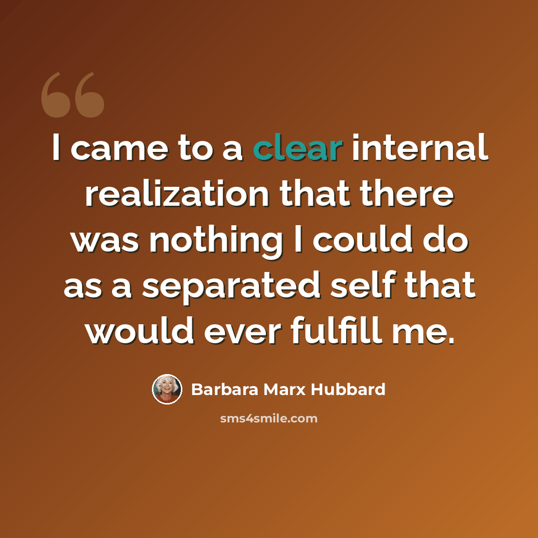 “I came to a clear internal realization that there was nothing I could do as a separated self that would ever fulfill me.” quote by Barbara Marx Hubbard