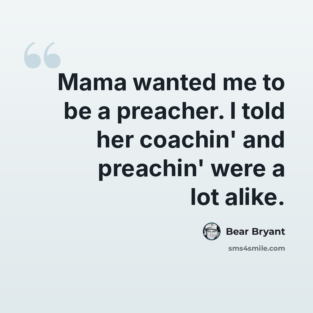 “Mama wanted me to be a preacher. I told her coachin' and preachin' were a lot alike.” quote by Bear Bryant