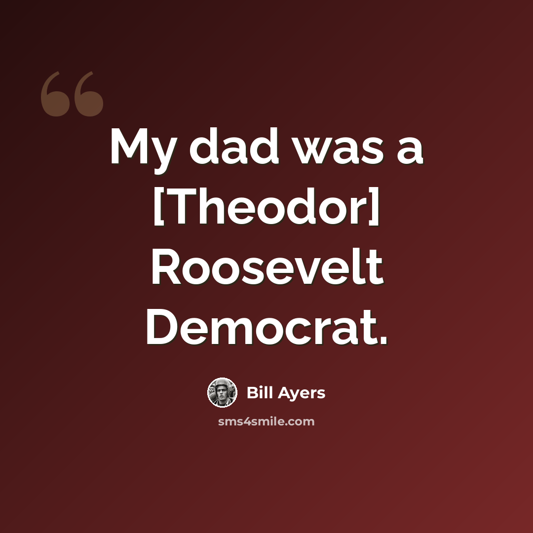 “My dad was a [Theodor] Roosevelt Democrat.” quote by Bill Ayers