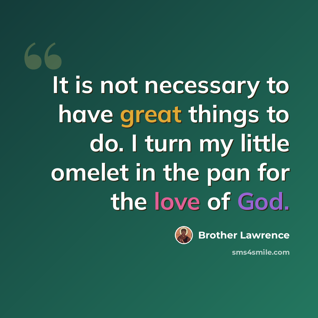 “It is not necessary to have great things to do. I turn my little omelet in the pan for the love of God.” quote by Brother Lawrence