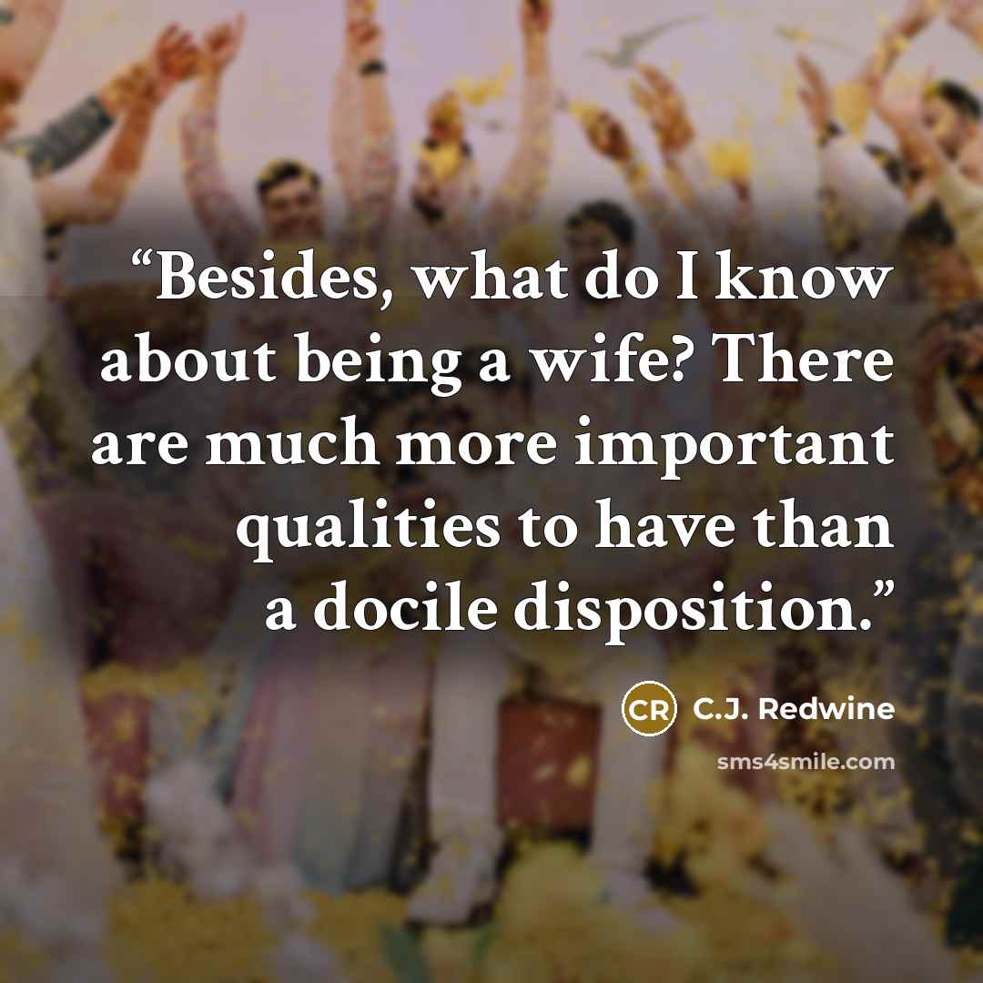 “Besides, what do I know about being a wife? There are much more important qualities to have than a docile disposition.” quote by C.J. Redwine