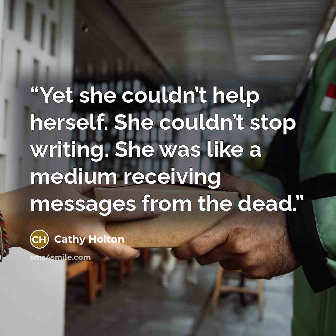 “Yet she couldn’t help herself. She couldn’t stop writing. She was like a medium receiving messages from the dead.” quote by Cathy Holton