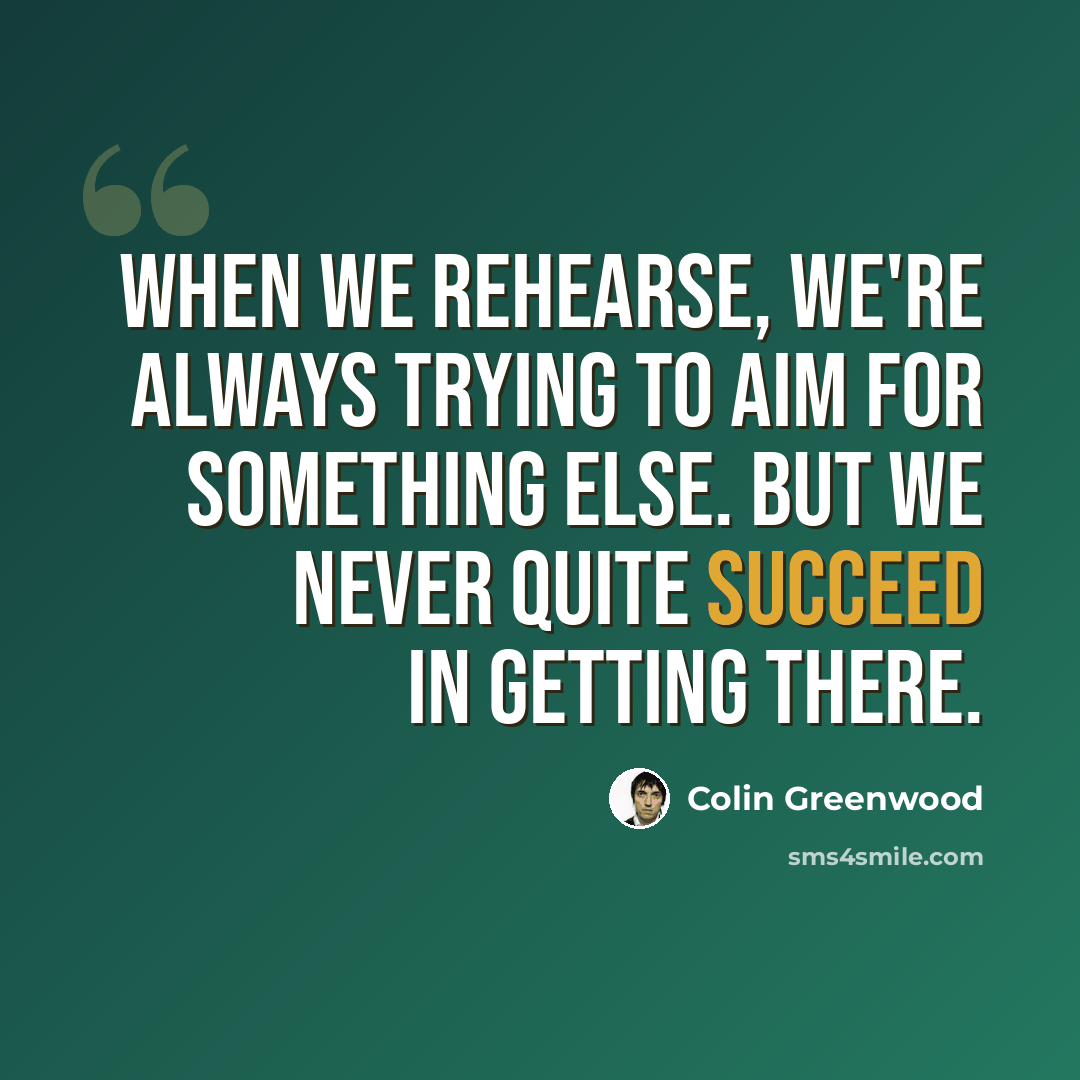“When we rehearse, we're always trying to aim for something else. But we never quite succeed in getting there.” quote by Colin Greenwood