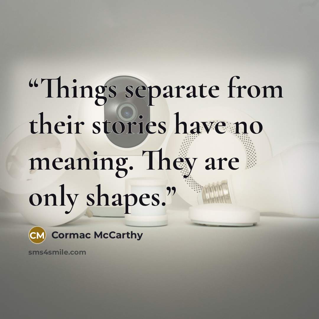 “Things separate from their stories have no meaning. They are only shapes.” quote by Cormac McCarthy