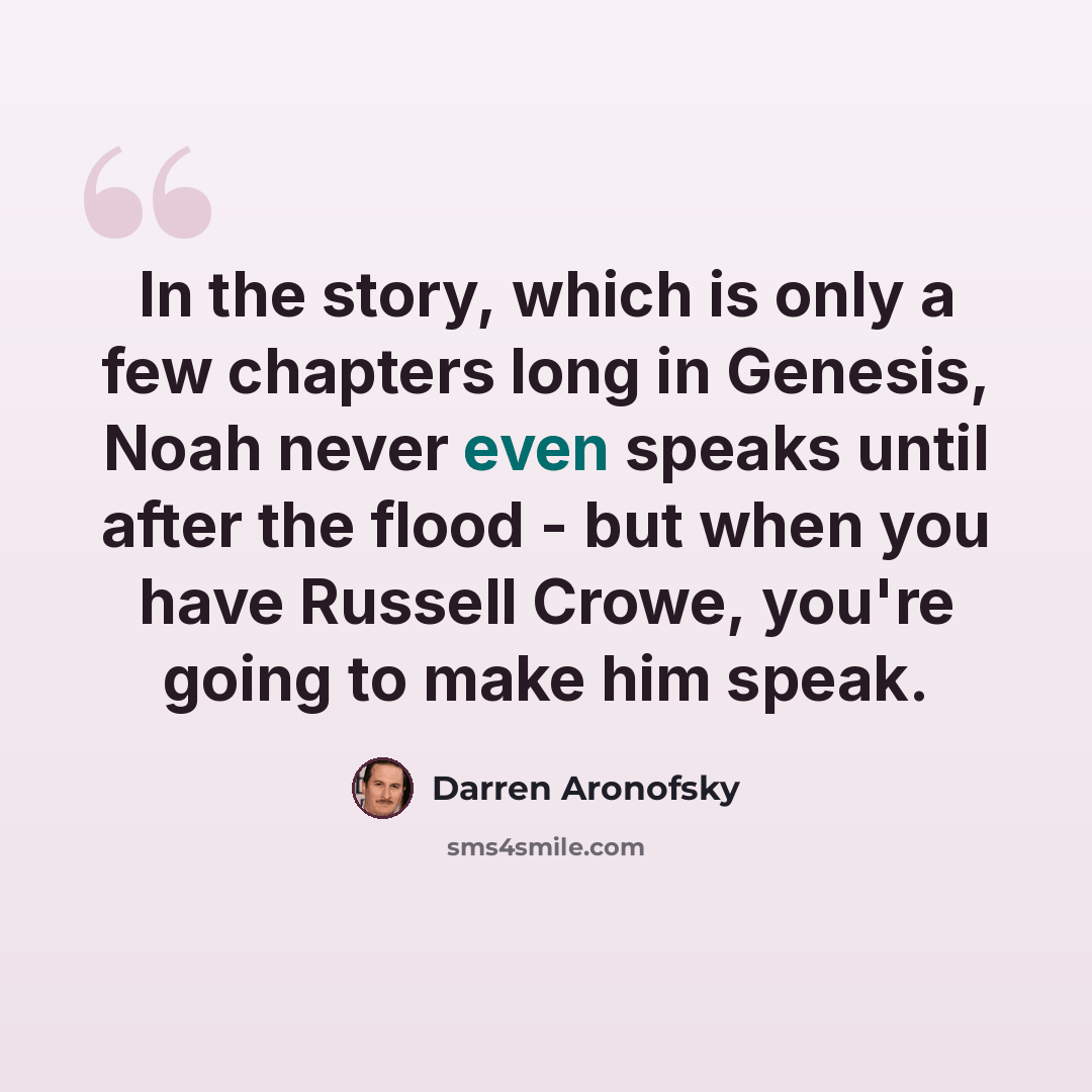 “In the story, which is only a few chapters long in Genesis, Noah never even speaks until after the flood - but when you have Russell Crowe, you're going to make him speak.” quote by Darren Aronofsky