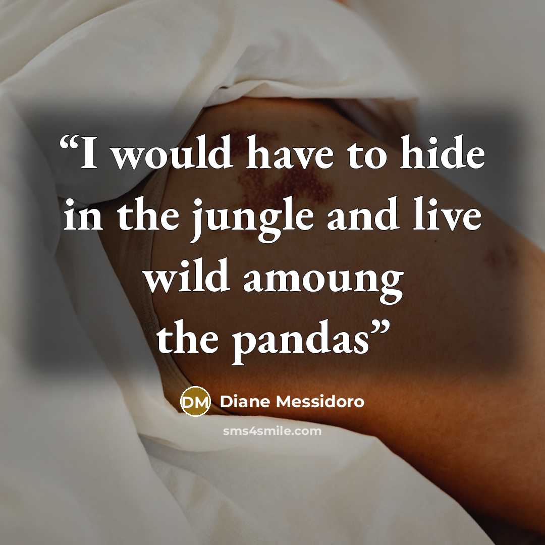 “I would have to hide in the jungle and live wild amoung the pandas” quote by Diane Messidoro
