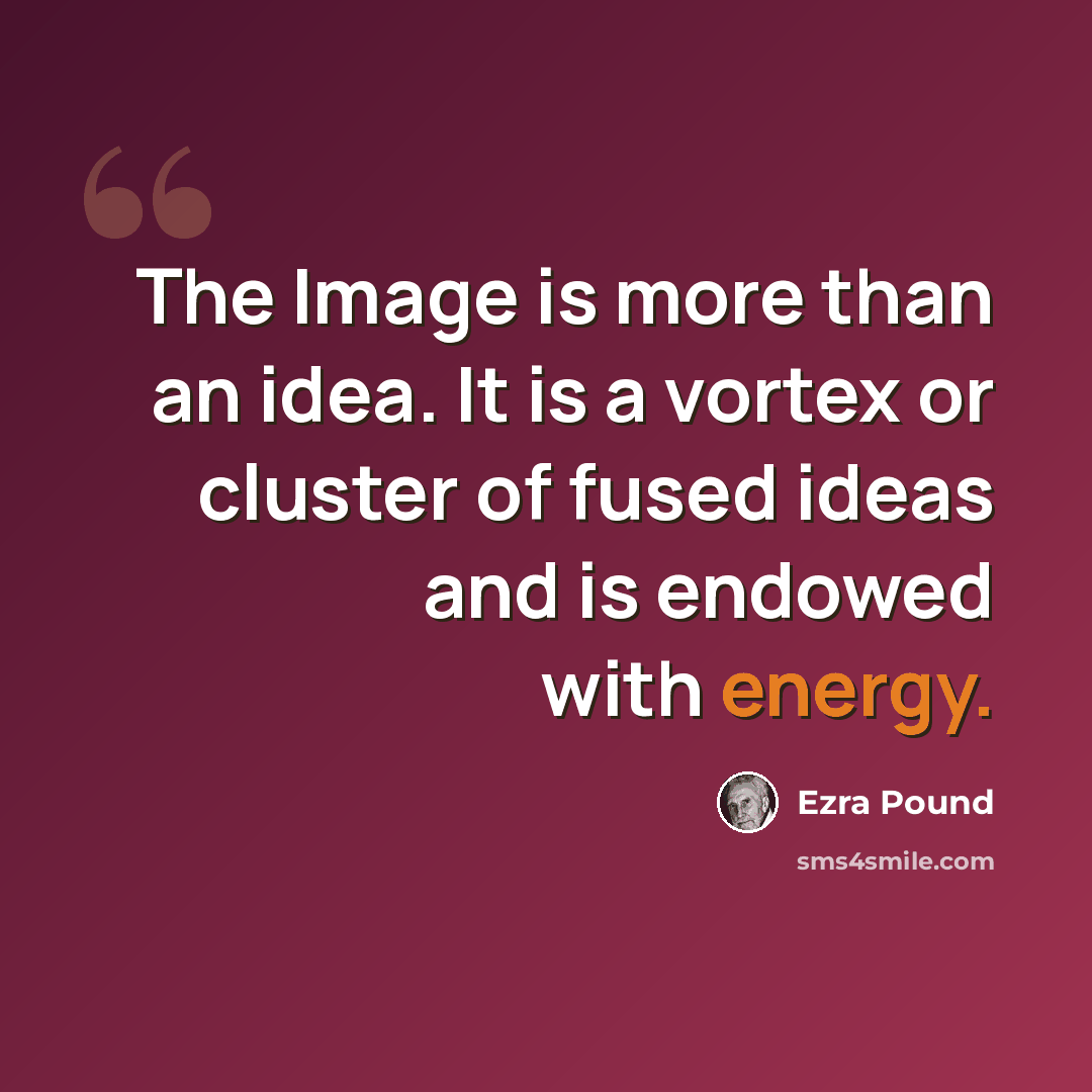 “The Image is more than an idea. It is a vortex or cluster of fused ideas and is endowed with energy.” quote by Ezra Pound