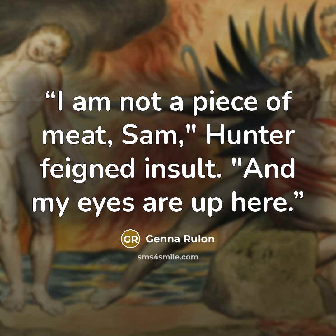 “I am not a piece of meat, Sam," Hunter feigned insult. "And my eyes are up here.” quote by Genna Rulon