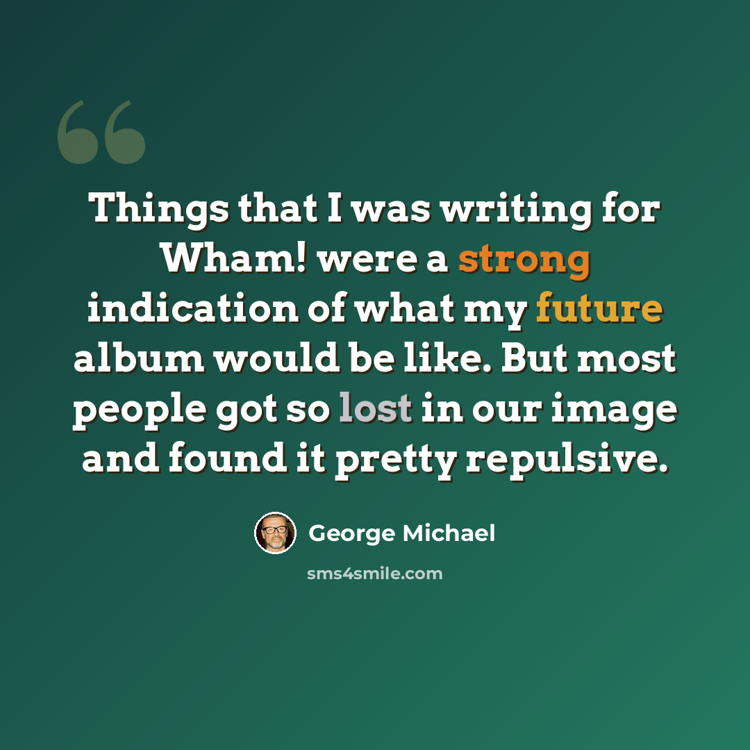 “Things that I was writing for Wham! were a strong indication of what my future album would be like. But most people got so lost in our image and found it pretty repulsive.” quote by George Michael