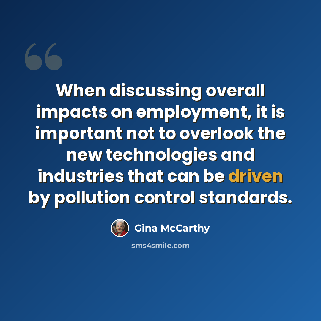 “When discussing overall impacts on employment, it is important not to overlook the new technologies and industries that can be driven by pollution control standards.” quote by Gina McCarthy