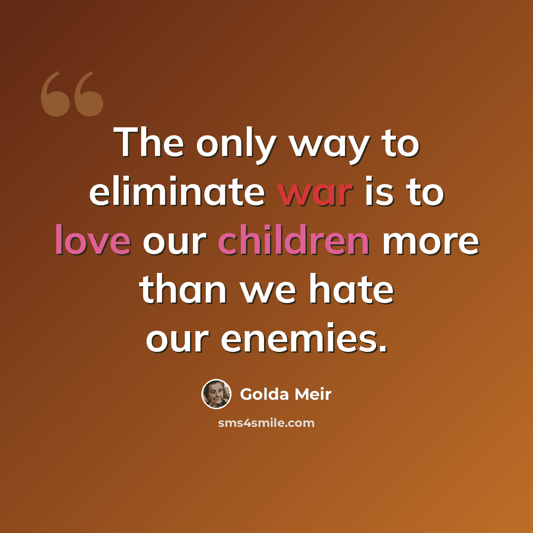 “The only way to eliminate war is to love our children more than we hate our enemies.” quote by Golda Meir