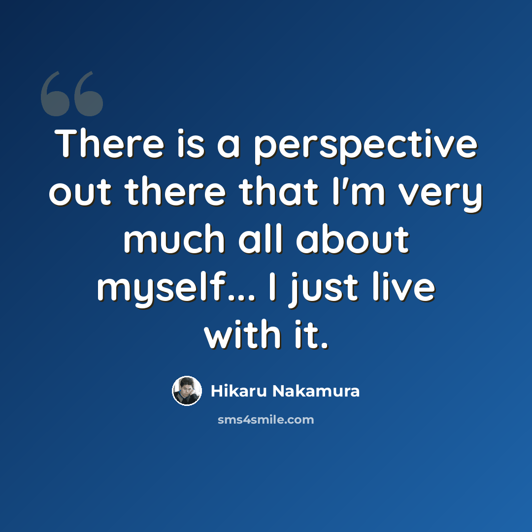 “There is a perspective out there that I'm very much all about myself... I just live with it.” quote by Hikaru Nakamura