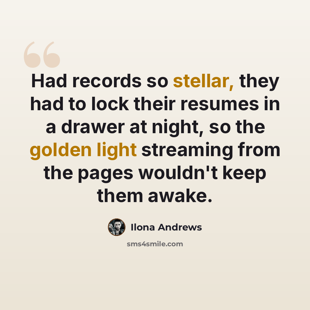 “Had records so stellar, they had to lock their resumes in a drawer at night, so the golden light streaming from the pages wouldn't keep them awake.” quote by Ilona Andrews